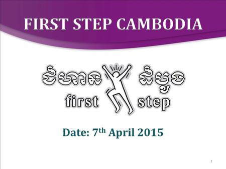 1 Date: 7 th April 2015. 2 2008 Research 2009 Curriculum developed and piloted 2010 First Step Cambodia established 2012 First Step Cambodia registered.