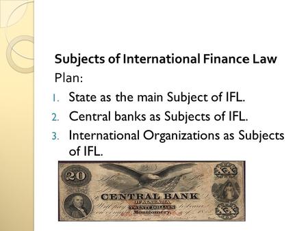Subjects of International Finance Law Plan: 1. State as the main Subject of IFL. 2. Central banks as Subjects of IFL. 3. International Organizations as.