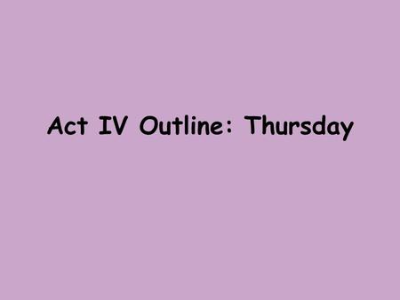 Act IV Outline: Thursday. Class Reading Read Act IV Scene 1 (pages 876- 880) As we are reading write down a step by step summary of what is happening.