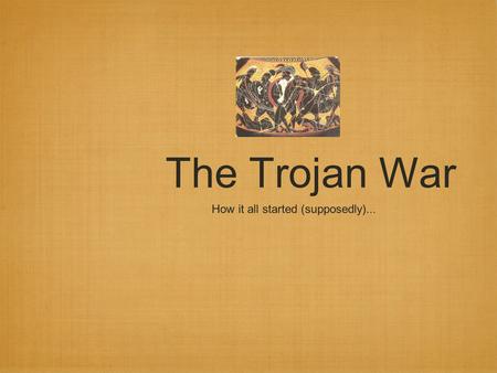 The Trojan War How it all started (supposedly)....