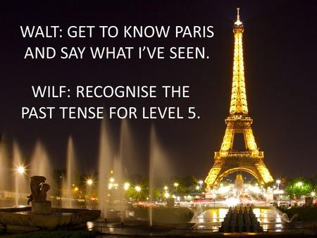 WALT: GET TO KNOW PARIS AND SAY WHAT I’VE SEEN. WILF: RECOGNISE THE PAST TENSE FOR LEVEL 5.