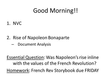 Good Morning!! 1.NVC 2.Rise of Napoleon Bonaparte – Document Analysis Essential Question: Was Napoleon’s rise inline with the values of the French Revolution?