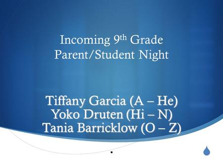  Incoming 9 th Grade Parent/Student Night Tiffany Garcia (A – He) Yoko Druten (Hi – N) Tania Barricklow (O – Z)