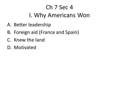 Ch 7 Sec 4 I. Why Americans Won A.Better leadership B.Foreign aid (France and Spain) C.Knew the land D.Motivated.