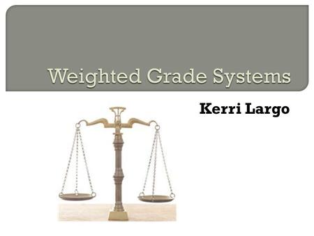 Kerri Largo. Is there value to a weighted grade system? Do these systems truly benefit students? Does a numeric distinction in coursework truly reflect.