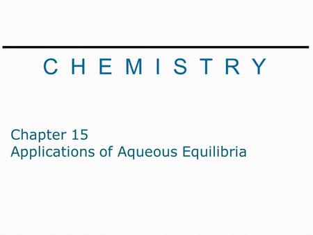 C H E M I S T R Y Chapter 15 Applications of Aqueous Equilibria.