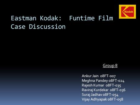 Eastman Kodak: Funtime Film Case Discussion Group 8 Ankur Jain 08FT-007 Meghna Pandey 08FT-024 Rajesh Kumar 08FT-035 Raviraj Kurdekar 08FT-036 Suraj Jadhav.