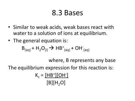 8.3 Bases Similar to weak acids, weak bases react with water to a solution of ions at equilibrium. The general equation is: B(aq) + H2O(l)  HB+(aq) +