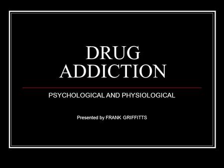 DRUG ADDICTION PSYCHOLOGICAL AND PHYSIOLOGICAL Presented by FRANK GRIFFITTS.