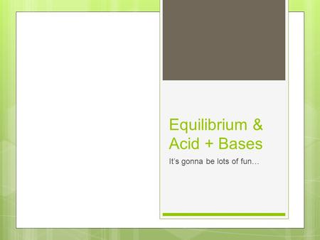 Equilibrium & Acid + Bases It’s gonna be lots of fun…