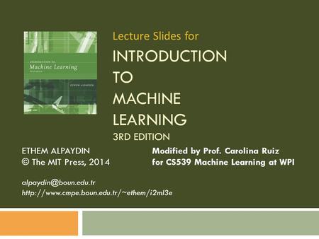 INTRODUCTION TO MACHINE LEARNING 3RD EDITION ETHEM ALPAYDIN Modified by Prof. Carolina Ruiz © The MIT Press, 2014 for CS539 Machine Learning at WPI