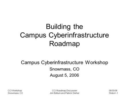08/05/06 Slide # -1 CCI Workshop Snowmass, CO CCI Roadmap Discussion Jim Bottum and Patrick Dreher Building the Campus Cyberinfrastructure Roadmap Campus.