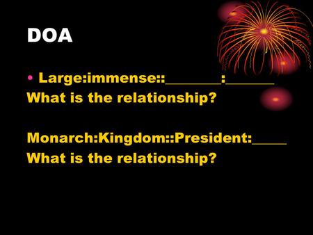 DOA Large:immense::________:_______ What is the relationship? Monarch:Kingdom::President:_____ What is the relationship?