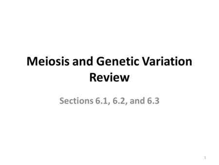 Meiosis and Genetic Variation Review Sections 6.1, 6.2, and 6.3 1.