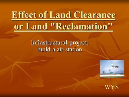 Effect of Land Clearance or Land Reclamation Infrastructural project: build a air station WYS.