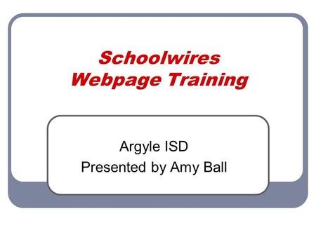 Schoolwires Webpage Training Argyle ISD Presented by Amy Ball.