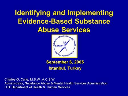 Identifying and Implementing Evidence-Based Substance Abuse Services Charles G. Curie, M.S.W., A.C.S.W. Administrator, Substance Abuse & Mental Health.