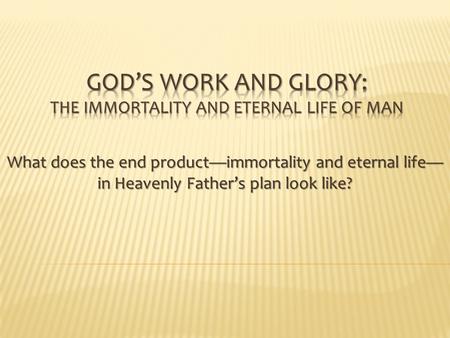What does the end product—immortality and eternal life— in Heavenly Father’s plan look like?