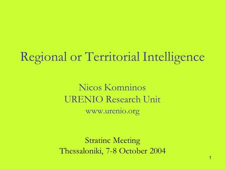 1 Regional or Territorial Intelligence Nicos Komninos URENIO Research Unit www.urenio.org Stratinc Meeting Thessaloniki, 7-8 October 2004.