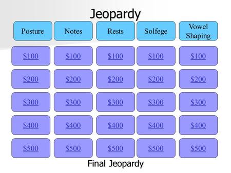 Jeopardy $100 PostureNotesRestsSolfege Vowel Shaping $200 $300 $400 $500 $400 $300 $200 $100 $500 $400 $300 $200 $100 $500 $400 $300 $200 $100 $500 $400.