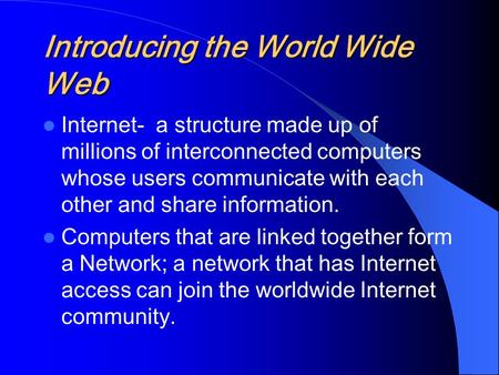 Introducing the World Wide Web Internet- a structure made up of millions of interconnected computers whose users communicate with each other and share.