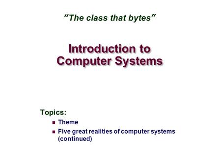 Introduction to Computer Systems Topics: Theme Five great realities of computer systems (continued) “The class that bytes”