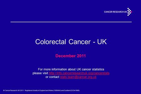 © Cancer Research UK 2011 Registered charity in England and Wales (1089464) and Scotland (SC041666) Colorectal Cancer - UK December 2011 For more information.
