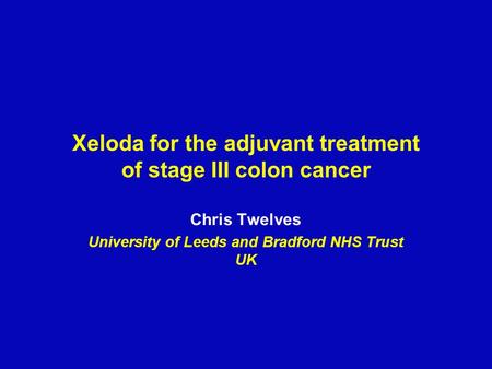 Xeloda for the adjuvant treatment of stage III colon cancer Chris Twelves University of Leeds and Bradford NHS Trust UK.
