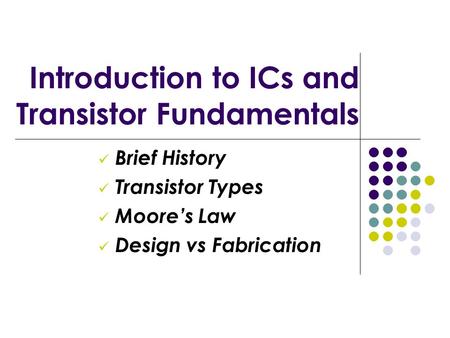 Introduction to ICs and Transistor Fundamentals Brief History Transistor Types Moore’s Law Design vs Fabrication.