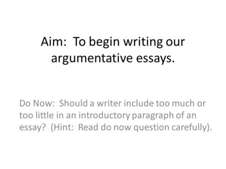 Aim: To begin writing our argumentative essays. Do Now: Should a writer include too much or too little in an introductory paragraph of an essay? (Hint: