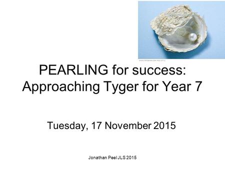 PEARLING for success: Approaching Tyger for Year 7 Tuesday, 17 November 2015 Jonathan Peel JLS 2015.