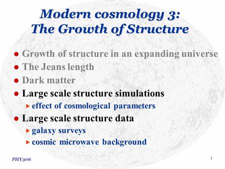 PHY306 1 Modern cosmology 3: The Growth of Structure Growth of structure in an expanding universe The Jeans length Dark matter Large scale structure simulations.