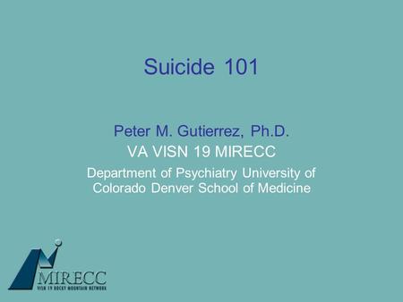Suicide 101 Peter M. Gutierrez, Ph.D. VA VISN 19 MIRECC Department of Psychiatry University of Colorado Denver School of Medicine.