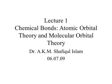 Lecture 1 Chemical Bonds: Atomic Orbital Theory and Molecular Orbital Theory Dr. A.K.M. Shafiqul Islam 06.07.09.