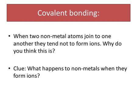 Covalent bonding: When two non-metal atoms join to one another they tend not to form ions. Why do you think this is? Clue: What happens to non-metals when.