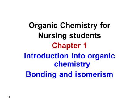 Organic Chemistry for Nursing students Chapter 1 Introduction into organic chemistry Bonding and isomerism 1.