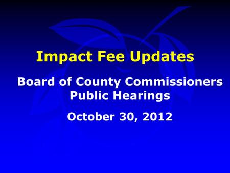 Impact Fee Updates Board of County Commissioners Public Hearings October 30, 2012.