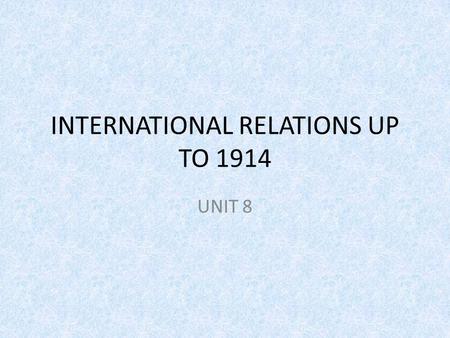 INTERNATIONAL RELATIONS UP TO 1914 UNIT 8. INTRODUCTION In 1871, Germany defeats France ending the Second French Empire of Napoleon III and replacing.