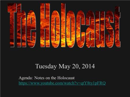 Tuesday May 20, 2014 Agenda: Notes on the Holocaust https://www.youtube.com/watch?v=qtY8ty1pFRQ.