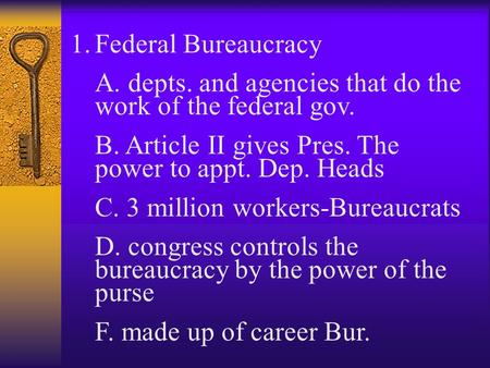 1.Federal Bureaucracy A. depts. and agencies that do the work of the federal gov. B. Article II gives Pres. The power to appt. Dep. Heads C. 3 million.