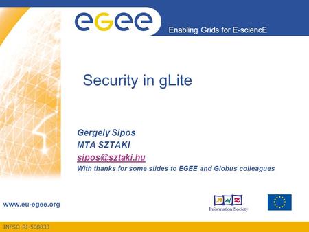 INFSO-RI-508833 Enabling Grids for E-sciencE  Security in gLite Gergely Sipos MTA SZTAKI With thanks for some slides to.