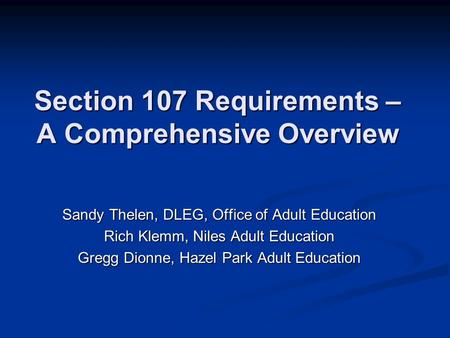 Section 107 Requirements – A Comprehensive Overview Sandy Thelen, DLEG, Office of Adult Education Rich Klemm, Niles Adult Education Gregg Dionne, Hazel.