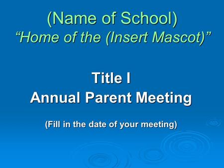 (Name of School) “Home of the (Insert Mascot)” Title I Annual Parent Meeting (Fill in the date of your meeting)