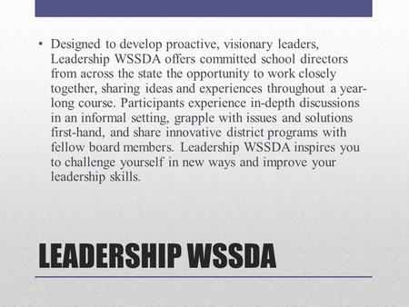 LEADERSHIP WSSDA Designed to develop proactive, visionary leaders, Leadership WSSDA offers committed school directors from across the state the opportunity.