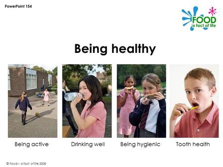 © Food – a fact of life 2008 Being healthy PowerPoint 154 Being activeDrinking wellBeing hygienicTooth health.
