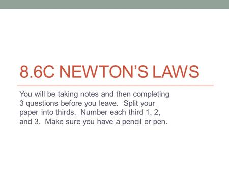 8.6C NEWTON’S LAWS You will be taking notes and then completing 3 questions before you leave. Split your paper into thirds. Number each third 1, 2, and.