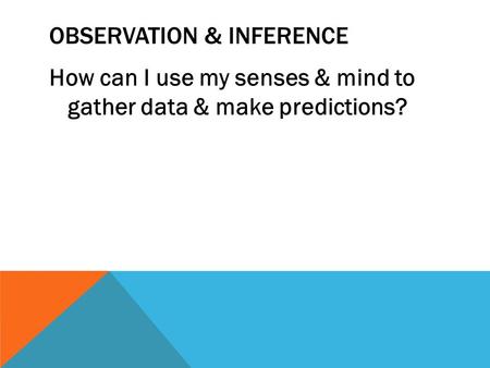 OBSERVATION & INFERENCE How can I use my senses & mind to gather data & make predictions?
