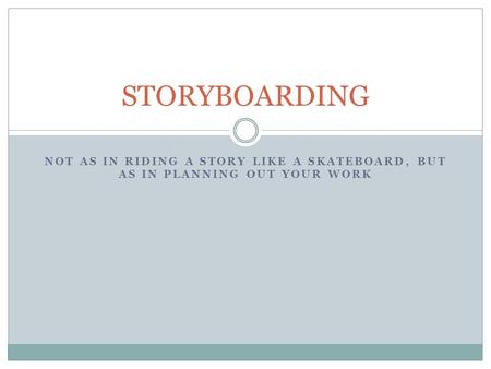 STORYBOARDING Not as in riding a story like a skateboard, but as in planning out your work.