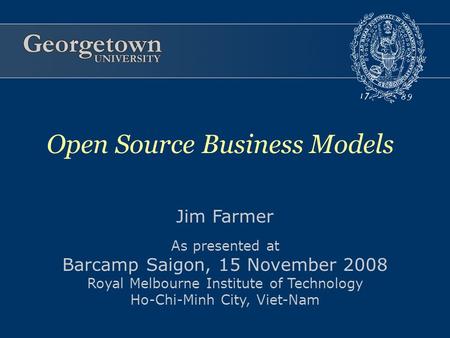 Jim Farmer As presented at Barcamp Saigon, 15 November 2008 Royal Melbourne Institute of Technology Ho-Chi-Minh City, Viet-Nam Open Source Business Models.