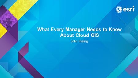 What Every Manager Needs to Know About Cloud GIS John Thieling.